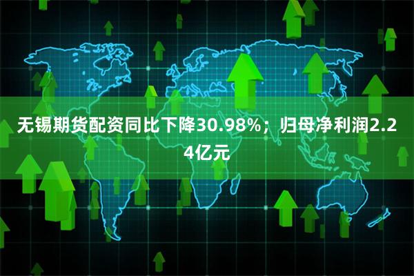无锡期货配资同比下降30.98%；归母净利润2.24亿元