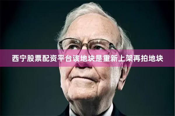 西宁股票配资平台该地块是重新上架再拍地块