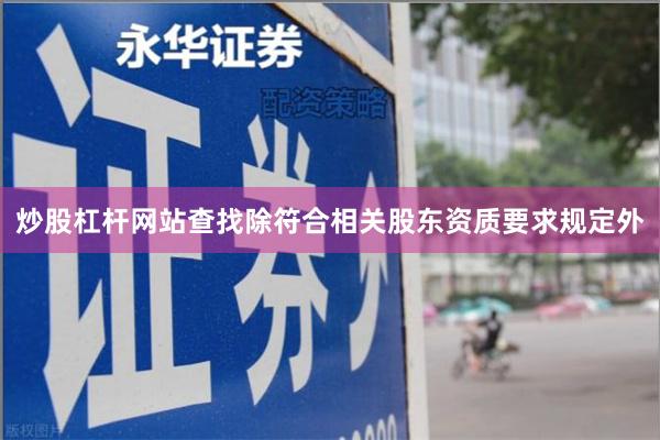 炒股杠杆网站查找除符合相关股东资质要求规定外
