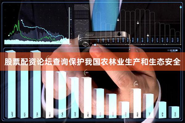 股票配资论坛查询保护我国农林业生产和生态安全