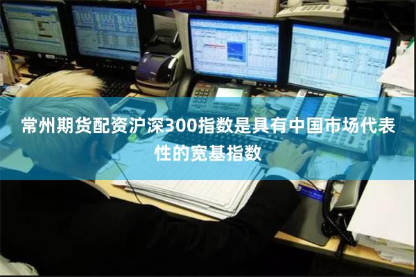 常州期货配资沪深300指数是具有中国市场代表性的宽基指数