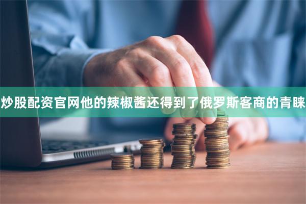 炒股配资官网他的辣椒酱还得到了俄罗斯客商的青睐