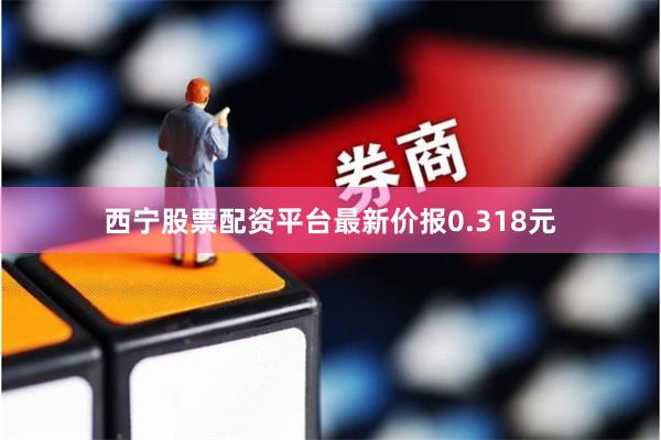 西宁股票配资平台最新价报0.318元