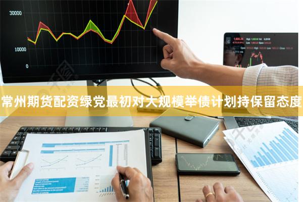 常州期货配资绿党最初对大规模举债计划持保留态度