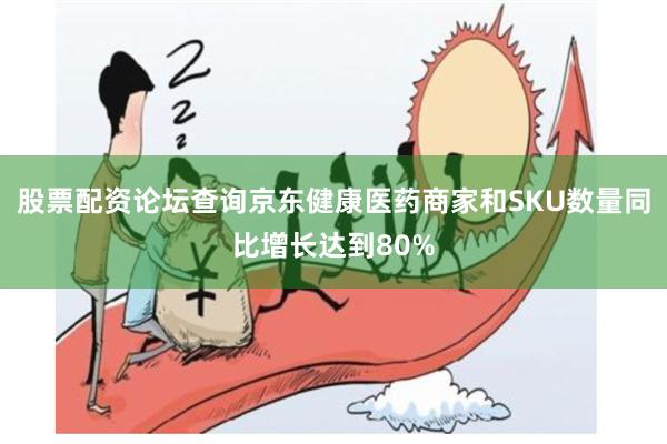 股票配资论坛查询京东健康医药商家和SKU数量同比增长达到80%
