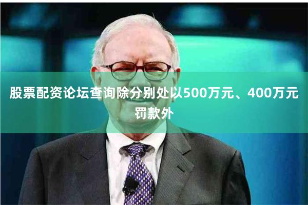 股票配资论坛查询除分别处以500万元、400万元罚款外