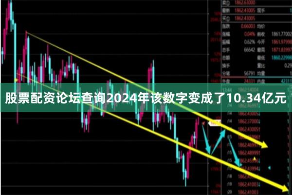 股票配资论坛查询2024年该数字变成了10.34亿元