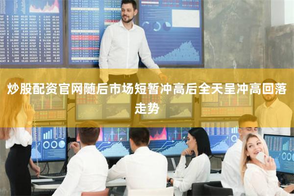 炒股配资官网随后市场短暂冲高后全天呈冲高回落走势