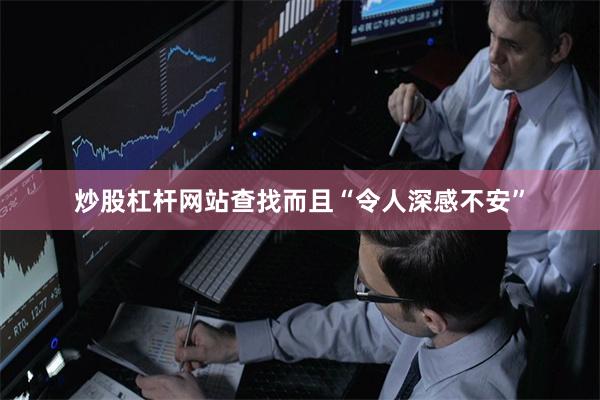 炒股杠杆网站查找而且“令人深感不安”