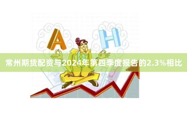 常州期货配资与2024年第四季度报告的2.3%相比