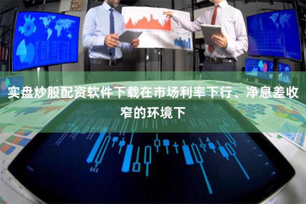 实盘炒股配资软件下载在市场利率下行、净息差收窄的环境下