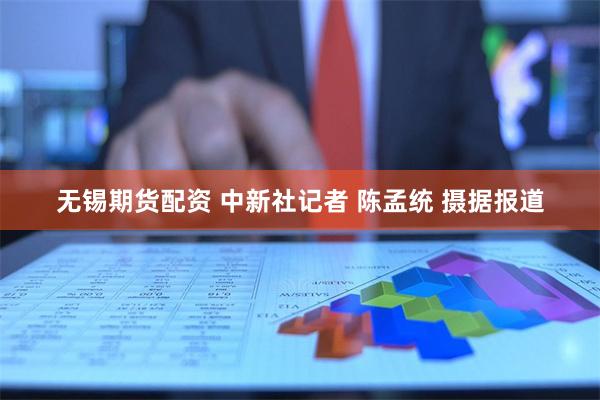 无锡期货配资 中新社记者 陈孟统 摄　　据报道